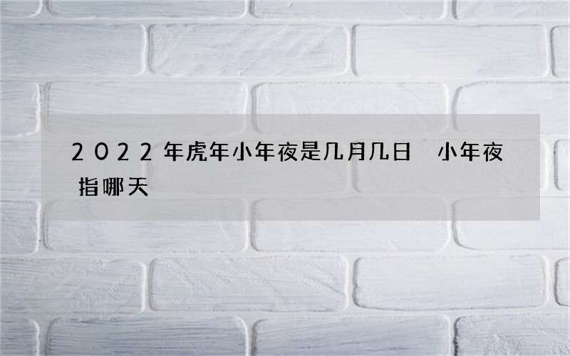 2022年虎年小年夜是几月几日 小年夜指哪天